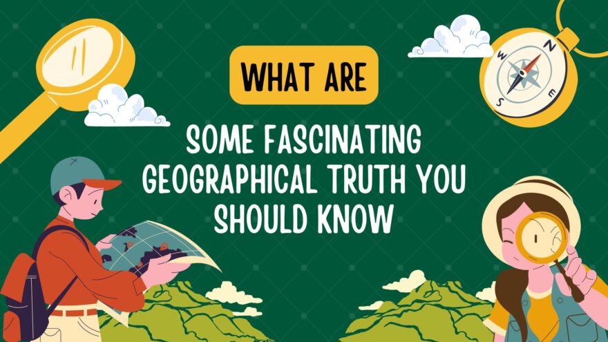 What are some fascinating geographical truth you should know